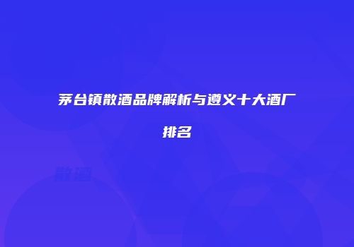 茅台镇散酒品牌解析与遵义十大酒厂排名