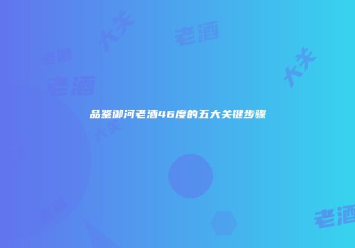 品鉴御河老酒46度的五大关键步骤