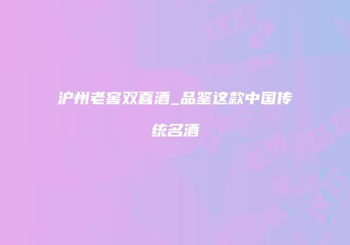 沪州老窖双喜酒_品鉴这款中国传统名酒