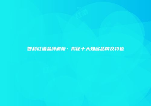 智利红酒品牌解析：揭秘十大知名品牌及特色