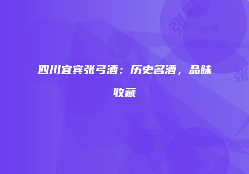 四川宜宾张弓酒：历史名酒，品味收藏