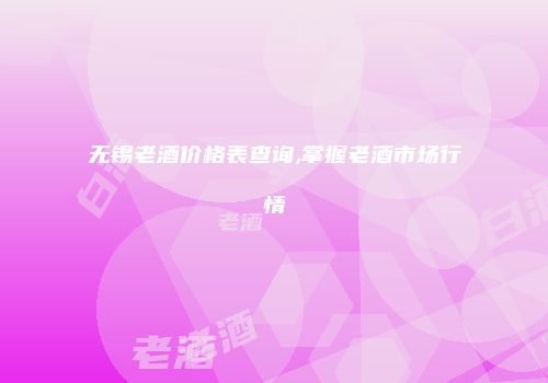无锡老酒价格表查询,掌握老酒市场行情