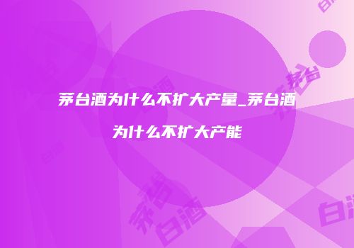 茅台酒为什么不扩大产量_茅台酒为什么不扩大产能