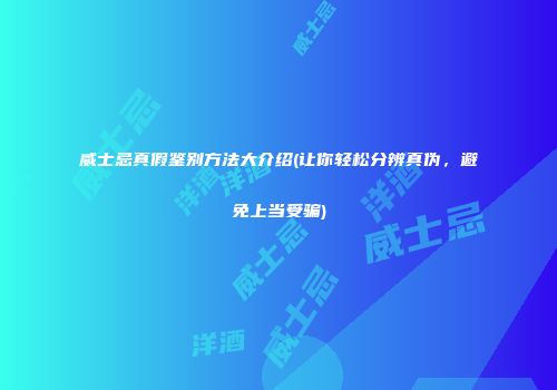 威士忌真假鉴别方法大介绍(让你轻松分辨真伪，避免上当受骗)