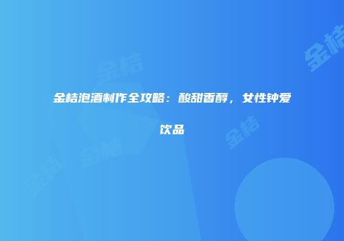 金桔泡酒制作全攻略：酸甜香醇，女性钟爱饮品