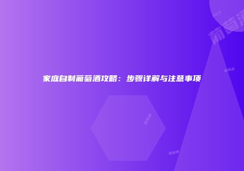 家庭自制葡萄酒攻略：步骤详解与注意事项