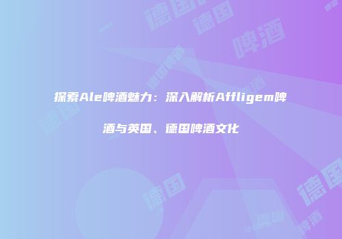 探索Ale啤酒魅力：深入解析Affligem啤酒与英国、德国啤酒文化