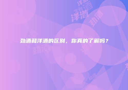 劲酒和洋酒的区别，你真的了解吗？