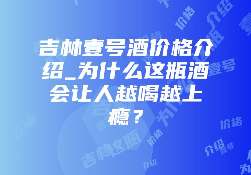 吉林壹号酒价格介绍_为什么这瓶酒会让人越喝越上瘾？