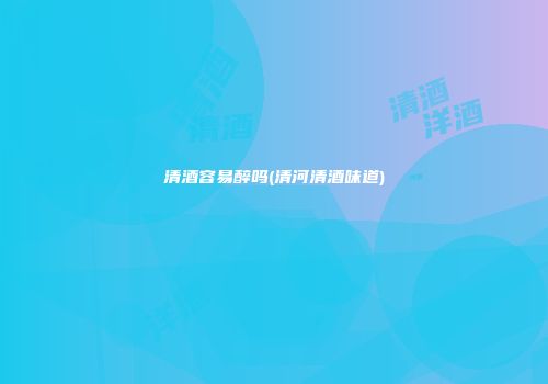 清酒容易醉吗(清河清酒味道)