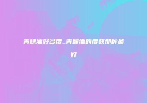 青稞酒好多度_青稞酒的度数那种最好