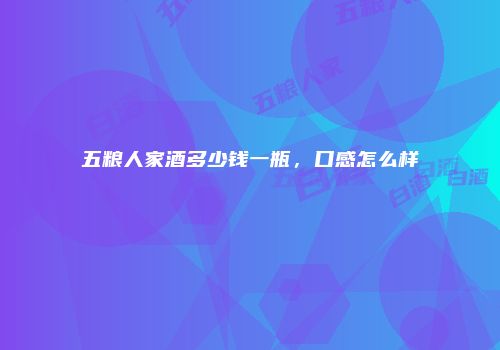 五粮人家酒多少钱一瓶，口感怎么样