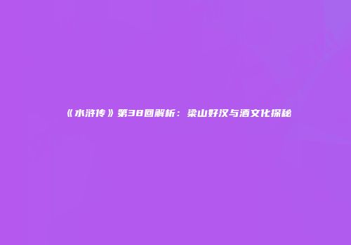 《水浒传》第38回解析：梁山好汉与酒文化探秘