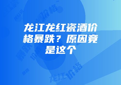 龙江龙红瓷酒价格暴跌？原因竟是这个