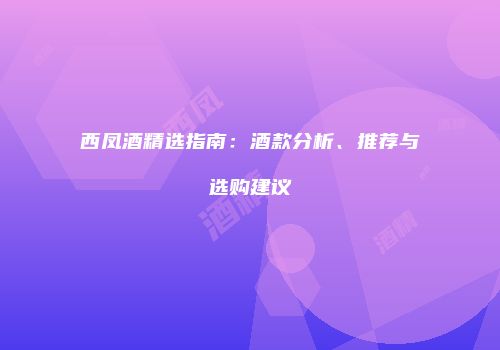 西凤酒精选指南：酒款分析、推荐与选购建议