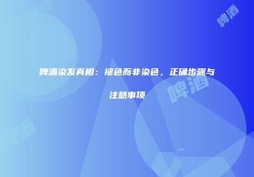 啤酒染发真相：褪色而非染色，正确步骤与注意事项