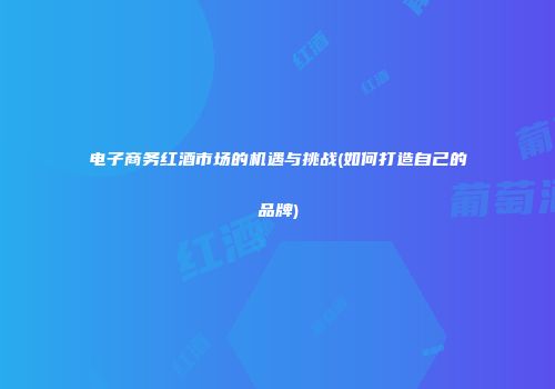 电子商务红酒市场的机遇与挑战(如何打造自己的品牌)