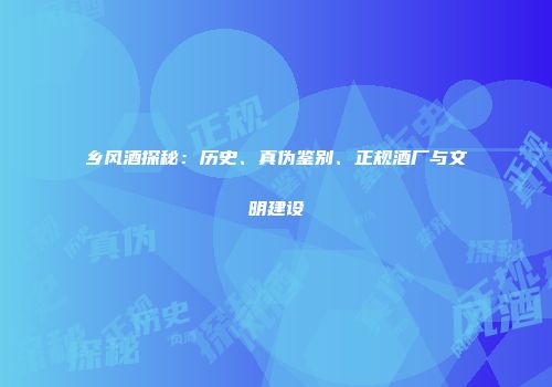 乡风酒探秘：历史、真伪鉴别、正规酒厂与文明建设