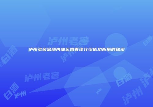 泸州老窖总部内部运营管理介绍成功背后的秘密