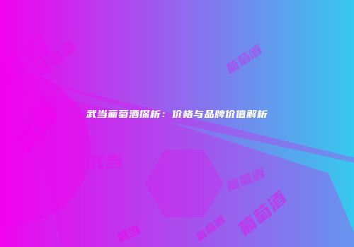 武当葡萄酒探析：价格与品牌价值解析