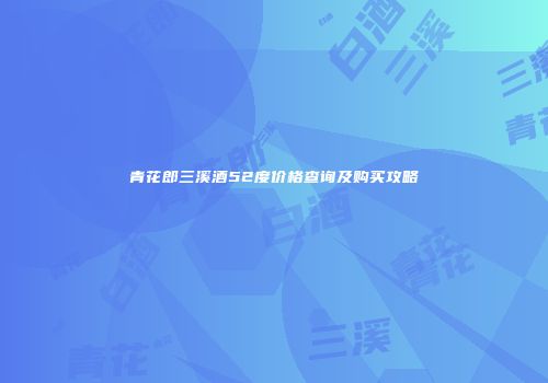 青花郎三溪酒52度价格查询及购买攻略