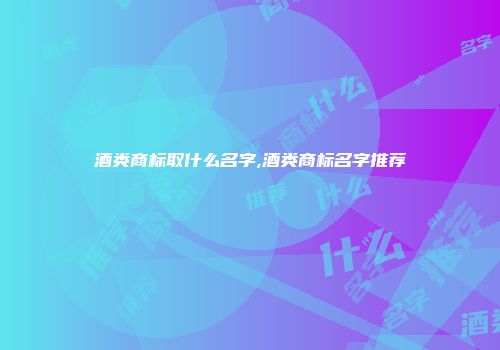 酒类商标取什么名字,酒类商标名字推荐