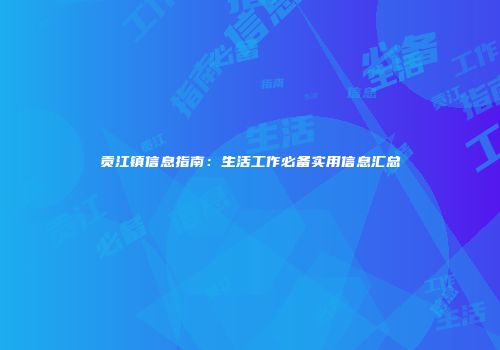 贡江镇信息指南：生活工作必备实用信息汇总