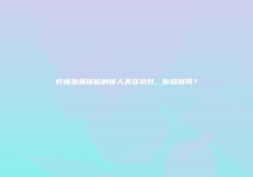 柠檬泡酒搽脸的惊人美容功效，你知道吗？