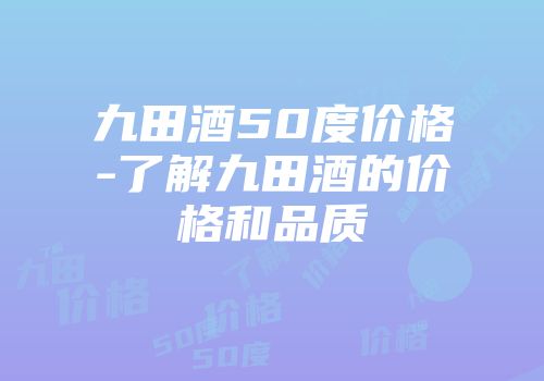 九田酒50度价格-了解九田酒的价格和品质