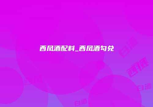 西凤酒配料_西凤酒勾兑