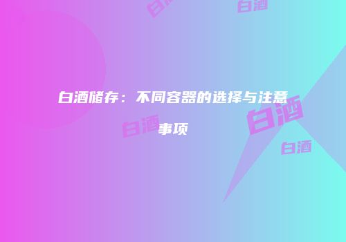 白酒储存：不同容器的选择与注意事项