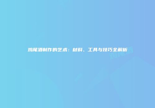 鸡尾酒制作的艺术：材料、工具与技巧全解析