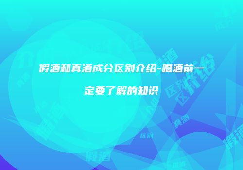 假酒和真酒成分区别介绍-喝酒前一定要了解的知识