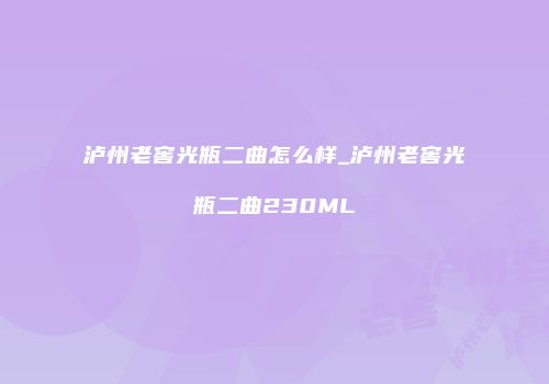 泸州老窖光瓶二曲怎么样_泸州老窖光瓶二曲230ML