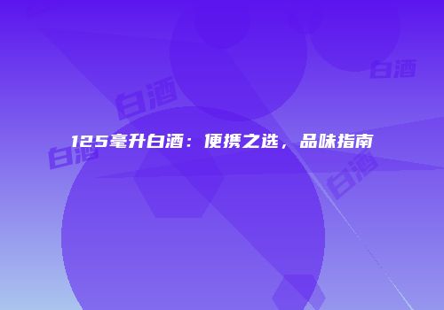 125毫升白酒：便携之选，品味指南