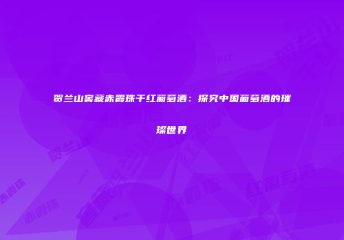 贺兰山窖藏赤霞珠干红葡萄酒：探究中国葡萄酒的璀璨世界