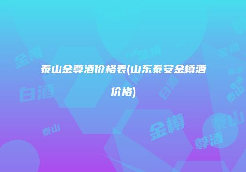 泰山金尊酒价格表(山东泰安金樽酒价格)