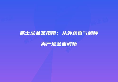 威士忌品鉴指南：从外观香气到种类产地全面解析