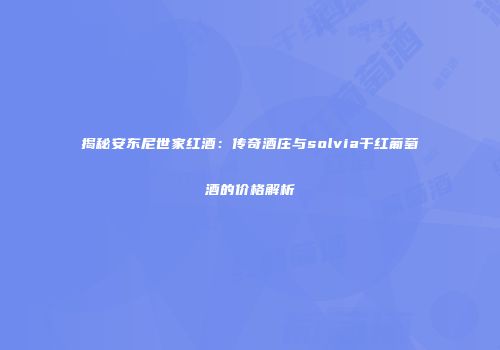 揭秘安东尼世家红酒：传奇酒庄与solvia干红葡萄酒的价格解析