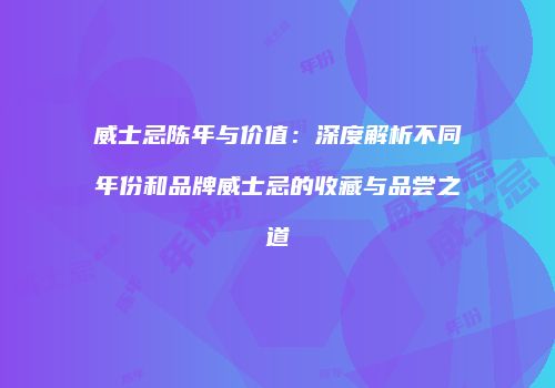 威士忌陈年与价值：深度解析不同年份和品牌威士忌的收藏与品尝之道