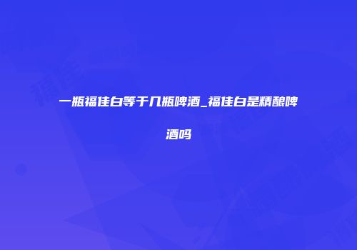 一瓶福佳白等于几瓶啤酒_福佳白是精酿啤酒吗