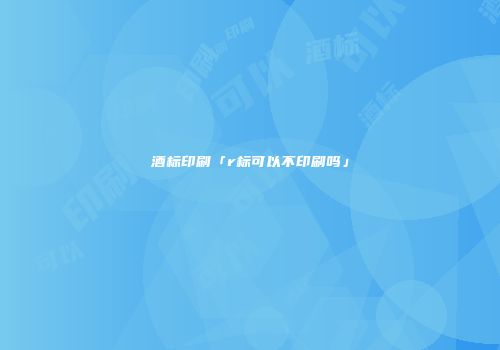 酒标印刷「r标可以不印刷吗」