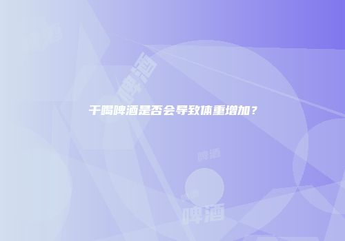 干喝啤酒是否会导致体重增加？