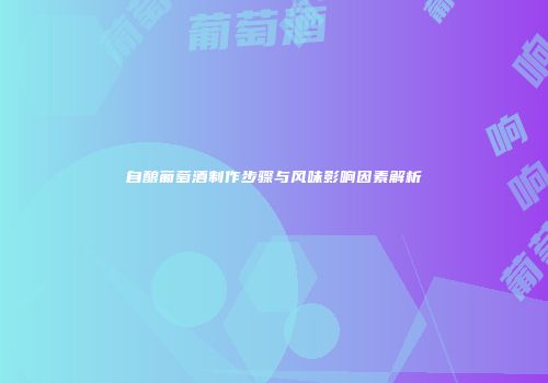 自酿葡萄酒制作步骤与风味影响因素解析
