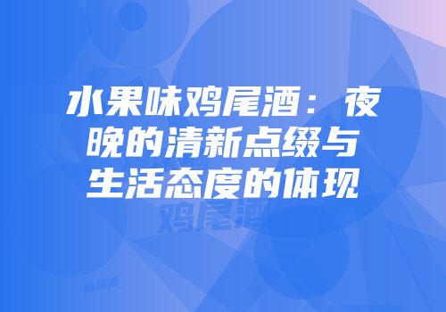 水果味鸡尾酒：夜晚的清新点缀与生活态度的体现