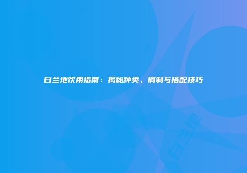 白兰地饮用指南：揭秘种类、调制与搭配技巧