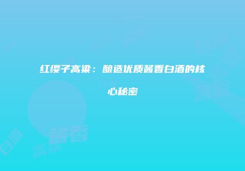 红缨子高粱：酿造优质酱香白酒的核心秘密