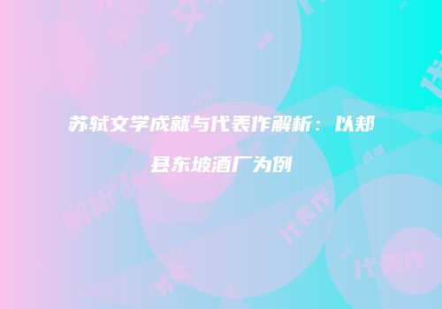 苏轼文学成就与代表作解析：以郏县东坡酒厂为例