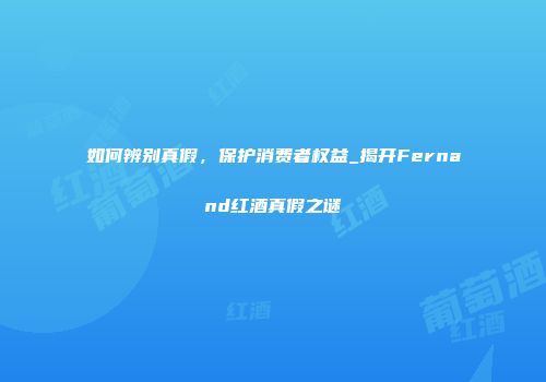 如何辨别真假，保护消费者权益_揭开Fernand红酒真假之谜