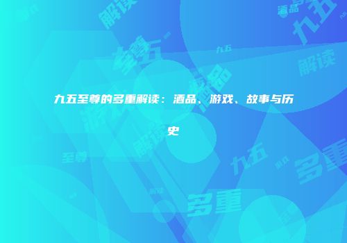 九五至尊的多重解读：酒品、游戏、故事与历史